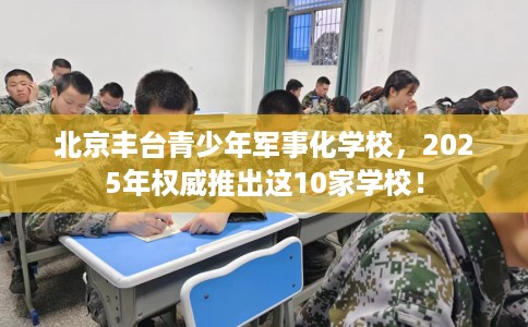 北京丰台青少年军事化学校，2025年权威推出这10家学校！