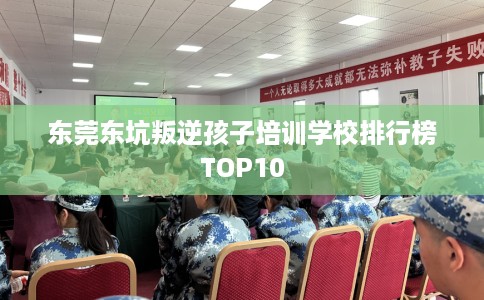 东莞东坑叛逆孩子培训学校排行榜TOP10