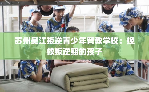 苏州吴江叛逆青少年管教学校：挽救叛逆期的孩子
