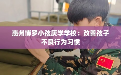 惠州博罗小孩厌学学校：改善孩子不良行为习惯