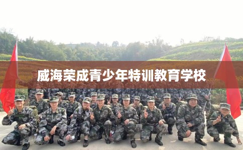 威海荣成青少年特训教育学校