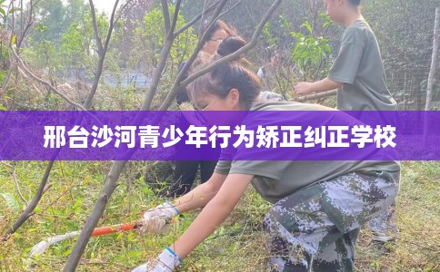 邢台沙河青少年行为矫正纠正学校