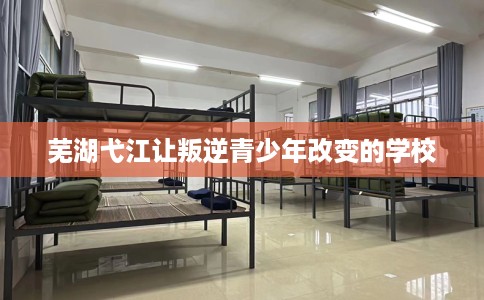 芜湖弋江让叛逆青少年改变的学校