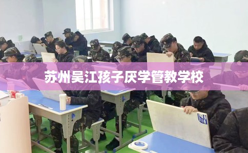 苏州吴江孩子厌学管教学校