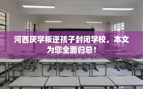 河西厌学叛逆孩子封闭学校，本文为您全面归总！