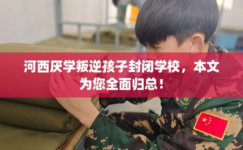 河西厌学叛逆孩子封闭学校，本文为您全面归总！