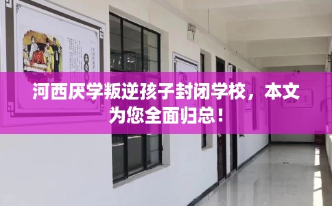 河西厌学叛逆孩子封闭学校，本文为您全面归总！