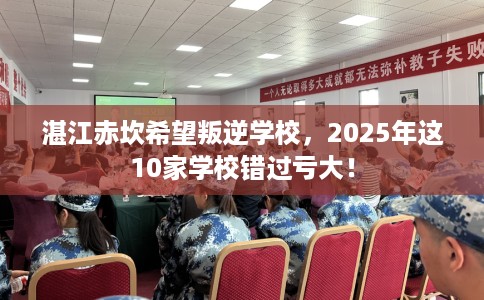 湛江赤坎希望叛逆学校,2025年这10家学校错过亏大! 湛江赤坎希望叛逆学校,2025年这10家学校错过亏大!