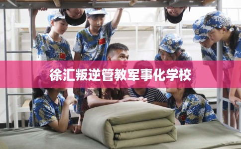 徐汇叛逆管教军事化学校