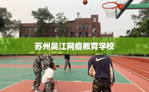 苏州吴江网瘾教育学校