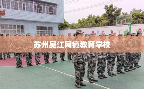 苏州吴江网瘾教育学校