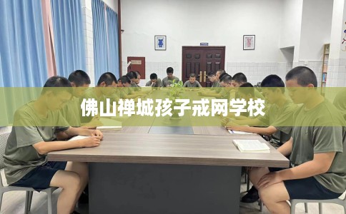 佛山禅城孩子戒网学校