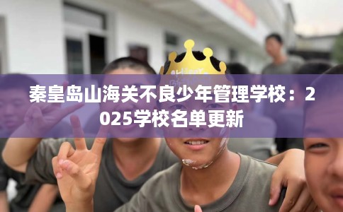 秦皇岛山海关不良少年管理学校：2025学校名单更新
