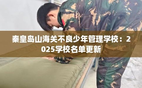 秦皇岛山海关不良少年管理学校：2025学校名单更新