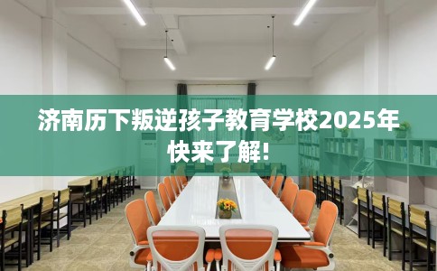 济南历下叛逆孩子教育学校2025年快来了解!