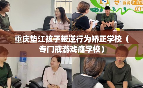 重庆垫江孩子叛逆行为矫正学校（专门戒游戏瘾学校）