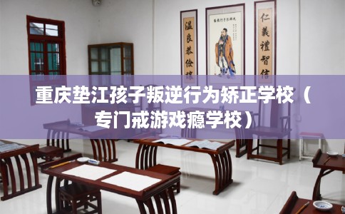 重庆垫江孩子叛逆行为矫正学校（专门戒游戏瘾学校）