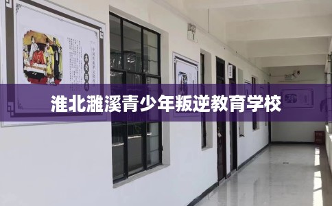 淮北濉溪青少年叛逆教育学校