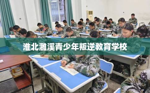 淮北濉溪青少年叛逆教育学校