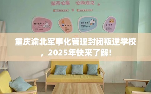 重庆渝北军事化管理封闭叛逆学校,2025年快来了解! 重庆渝北军事化管理封闭叛逆学校,2025年快来了解!