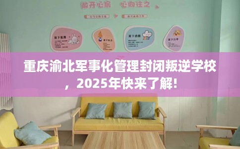 重庆渝北军事化管理封闭叛逆学校,2025年快来了解! 重庆渝北军事化管理封闭叛逆学校,2025年快来了解!
