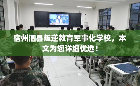 宿州泗县叛逆教育军事化学校，本文为您详细优选！