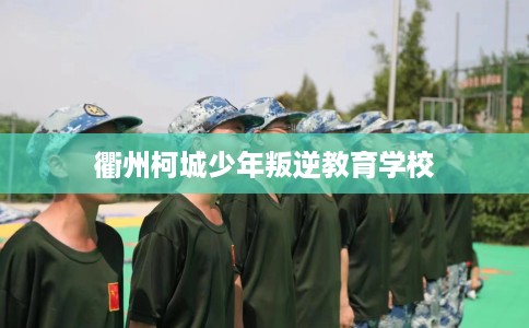 衢州柯城少年叛逆教育学校