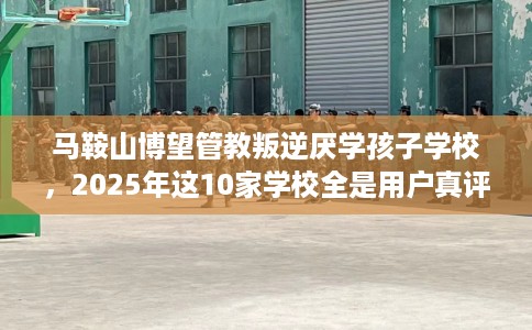 马鞍山博望管教叛逆厌学孩子学校，2025年这10家学校全是用户真评!