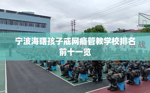 宁波海曙孩子戒网瘾管教学校排名前十一览