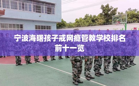 宁波海曙孩子戒网瘾管教学校排名前十一览