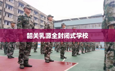 韶关乳源全封闭式学校