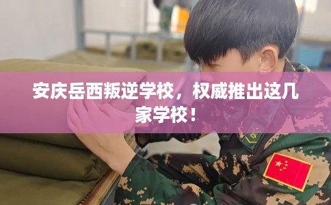 安庆岳西叛逆学校,权威推出这几家学校! 安庆岳西叛逆学校,权威推出这几家学校!