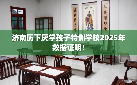 济南历下厌学孩子特训学校2025年数据证明！