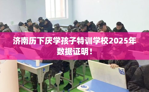 济南历下厌学孩子特训学校2025年数据证明！