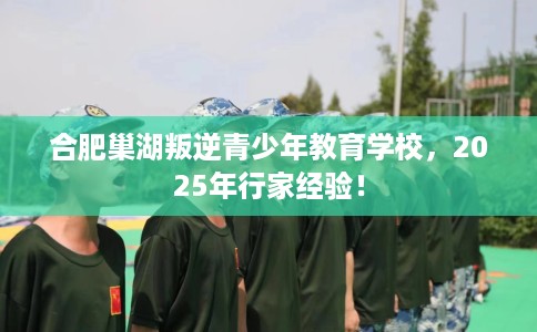 合肥巢湖叛逆青少年教育学校，2025年行家经验！