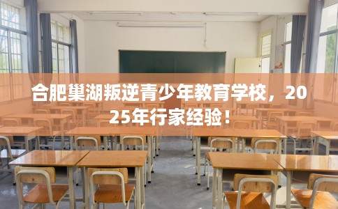 合肥巢湖叛逆青少年教育学校，2025年行家经验！