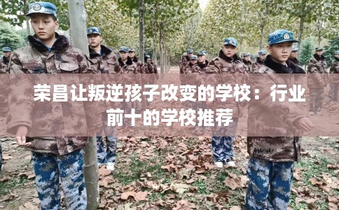 荣昌让叛逆孩子改变的学校：行业前十的学校推荐