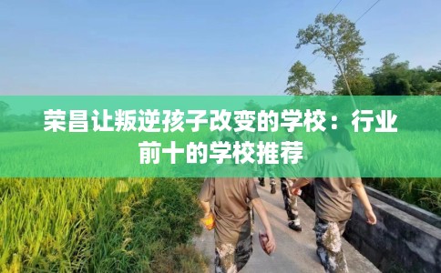 荣昌让叛逆孩子改变的学校：行业前十的学校推荐