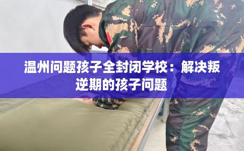 温州问题孩子全封闭学校：解决叛逆期的孩子问题