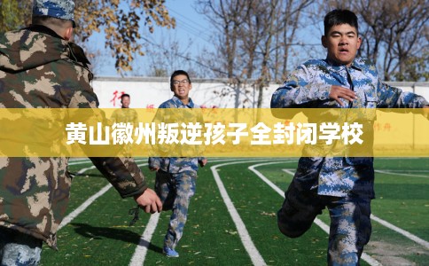 黄山徽州叛逆孩子全封闭学校