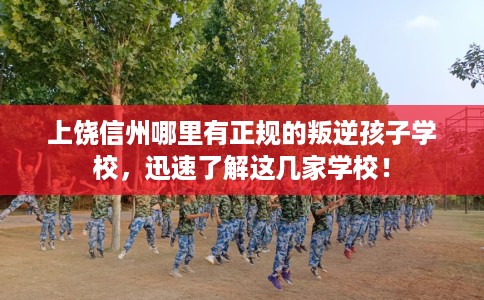 上饶信州哪里有正规的叛逆孩子学校，迅速了解这几家学校！