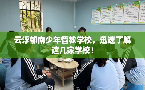 云浮郁南少年管教学校，迅速了解这几家学校！
