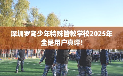 深圳罗湖少年特殊管教学校2025年全是用户真评!