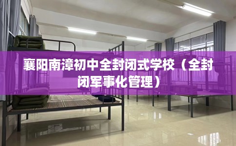 襄阳南漳初中全封闭式学校（全封闭军事化管理）