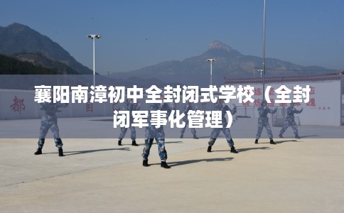 襄阳南漳初中全封闭式学校（全封闭军事化管理）