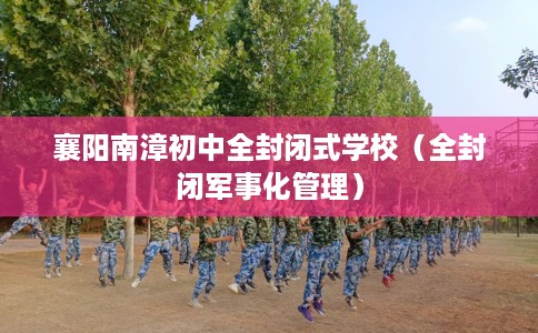 襄阳南漳初中全封闭式学校（全封闭军事化管理）
