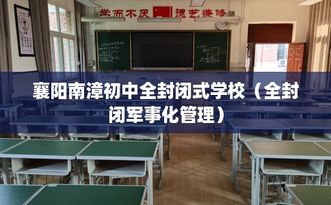 襄阳南漳初中全封闭式学校（全封闭军事化管理）