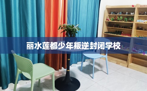 丽水莲都少年叛逆封闭学校