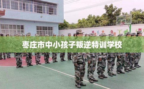 枣庄市中小孩子叛逆特训学校 枣庄市中小孩子叛逆特训学校