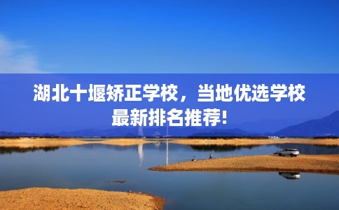 湖北十堰矫正学校，当地优选学校最新排名推荐!